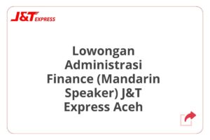 Lowongan Administrasi Finance (Mandarin Speaker) J&T Express Aceh