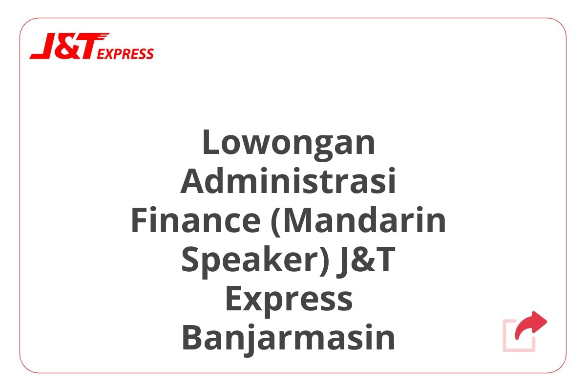 Lowongan Administrasi Finance (Mandarin Speaker) J&T Express Banjarmasin